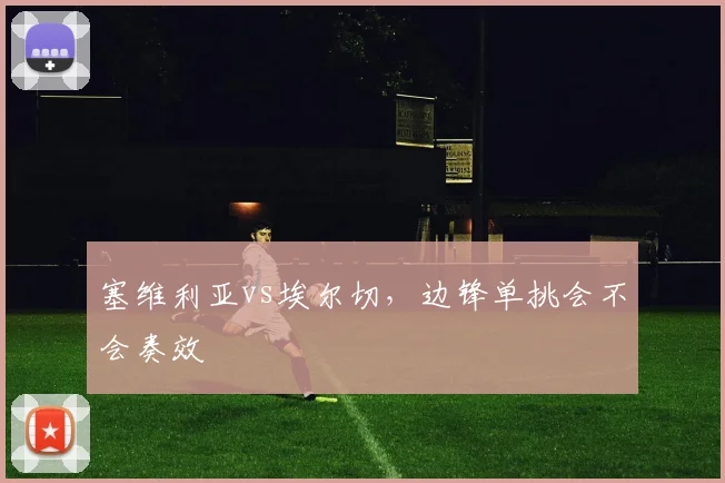 塞维利亚vs埃尔切，边锋单挑会不会奏效