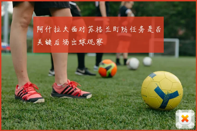 阿什拉夫面对苏格兰盯防任务是否关键后场出球观察