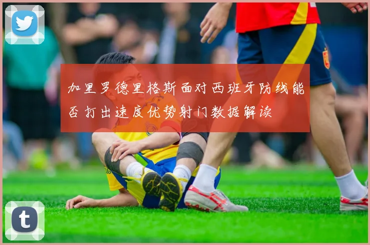 加里罗德里格斯面对西班牙防线能否打出速度优势射门数据解读