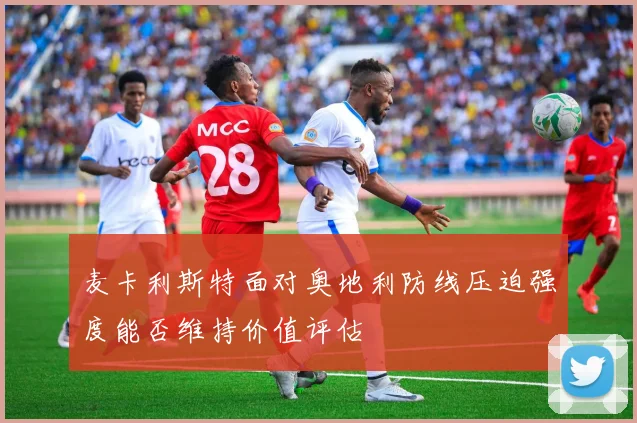 麦卡利斯特面对奥地利防线压迫强度能否维持价值评估