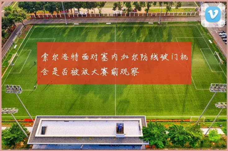 索尔洛特面对塞内加尔防线破门机会是否被放大赛前观察