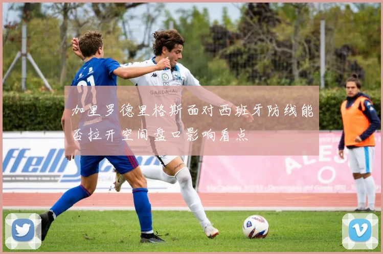加里罗德里格斯面对西班牙防线能否拉开空间盘口影响看点