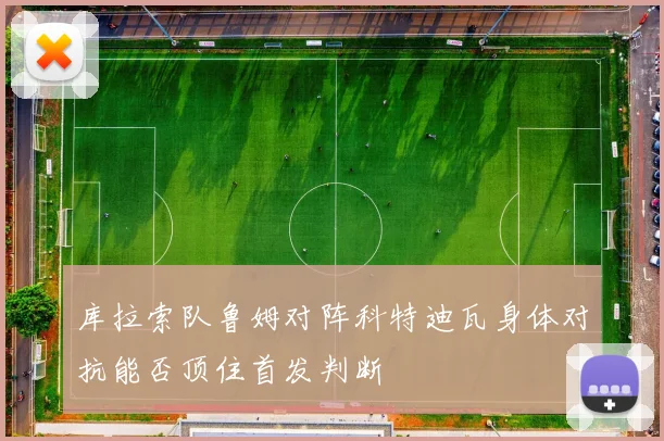 库拉索队鲁姆对阵科特迪瓦身体对抗能否顶住首发判断