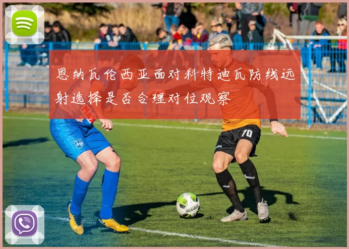 恩纳瓦伦西亚面对科特迪瓦防线远射选择是否合理对位观察