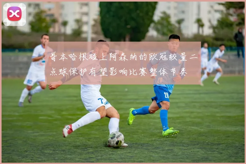 哥本哈根碰上阿森纳的欧冠较量二点球保护有望影响比赛整体节奏