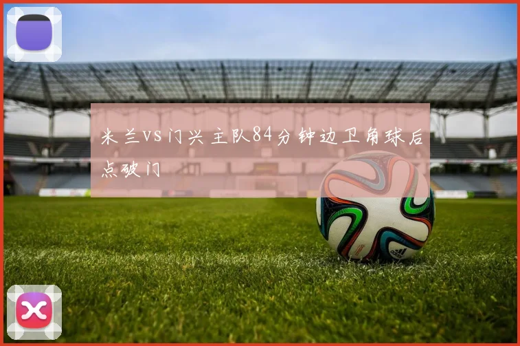 米兰vs门兴主队84分钟边卫角球后点破门