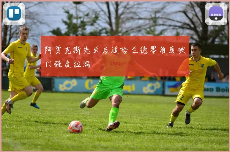 阿贾克斯先丢后追哈兰德零角度破门强度拉满