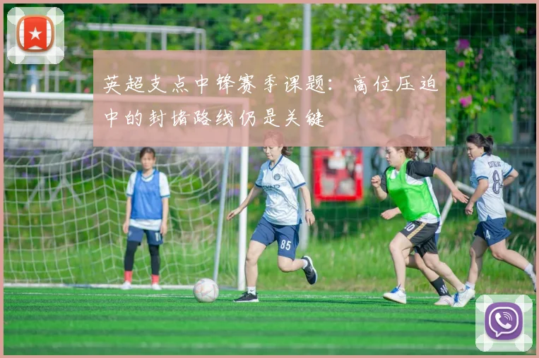 英超支点中锋赛季课题：高位压迫中的封堵路线仍是关键