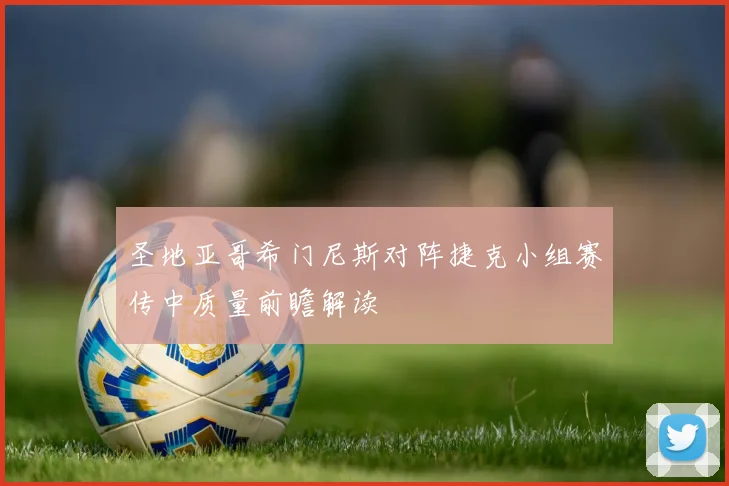圣地亚哥希门尼斯对阵捷克小组赛传中质量前瞻解读