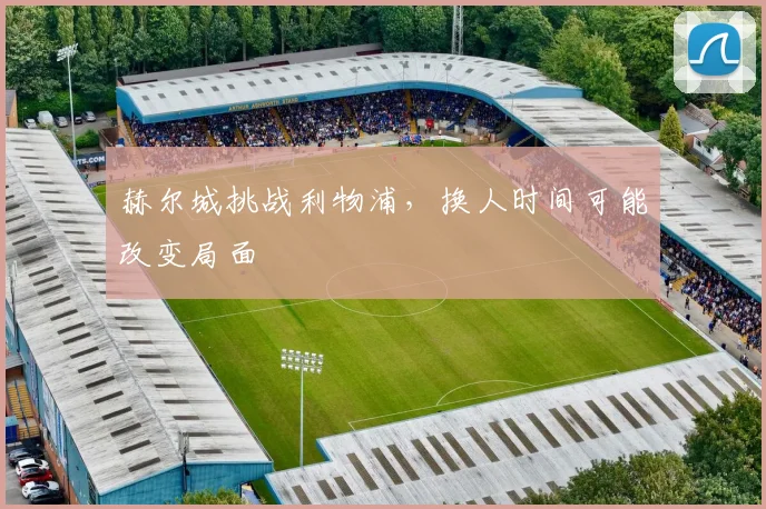 赫尔城挑战利物浦，换人时间可能改变局面