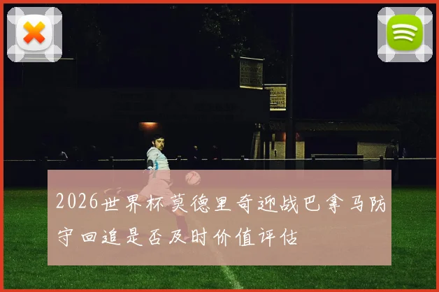 2026世界杯莫德里奇迎战巴拿马防守回追是否及时价值评估
