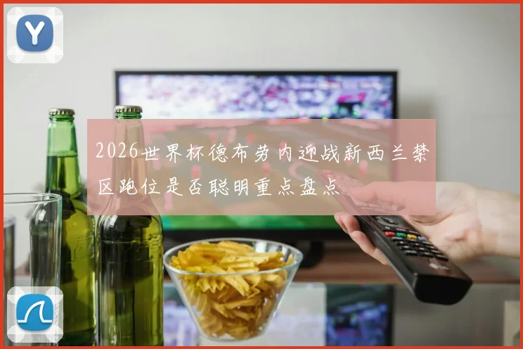 2026世界杯德布劳内迎战新西兰禁区跑位是否聪明重点盘点