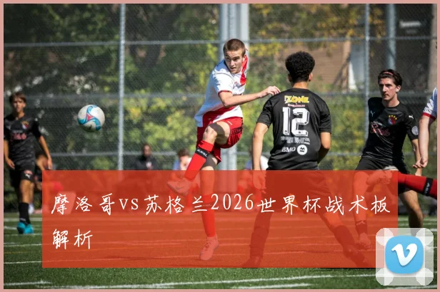 摩洛哥vs苏格兰2026世界杯战术板解析