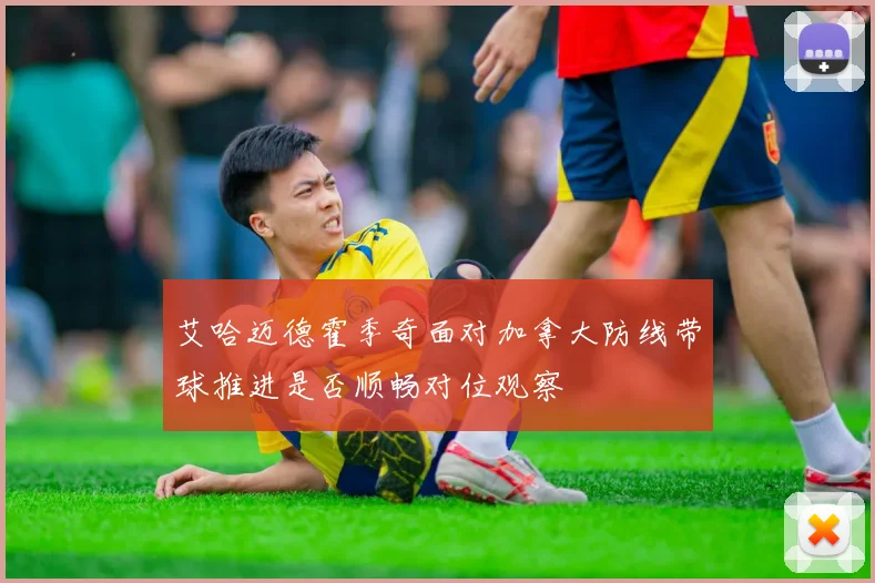 艾哈迈德霍季奇面对加拿大防线带球推进是否顺畅对位观察