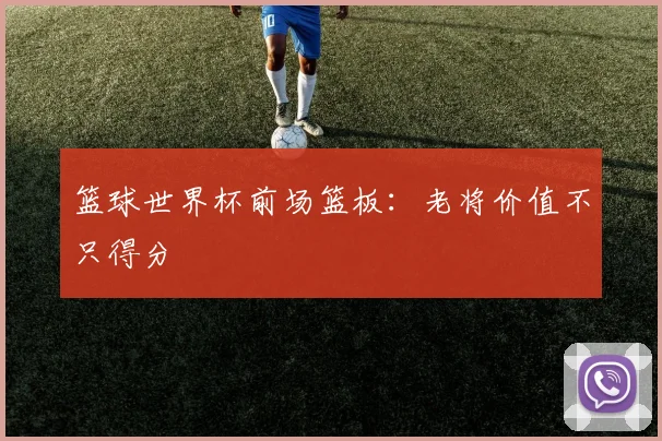 篮球世界杯前场篮板：老将价值不只得分