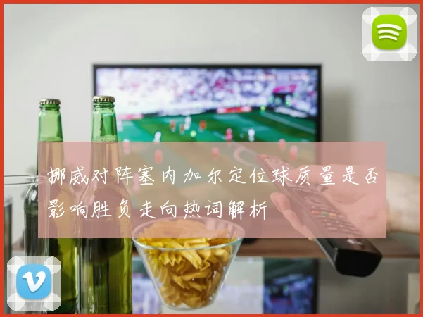 挪威对阵塞内加尔定位球质量是否影响胜负走向热词解析