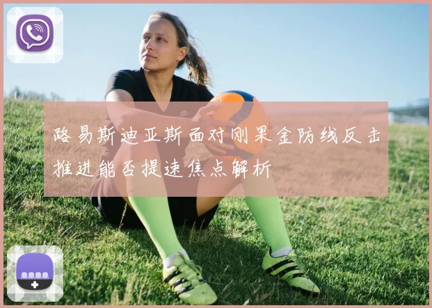路易斯迪亚斯面对刚果金防线反击推进能否提速焦点解析