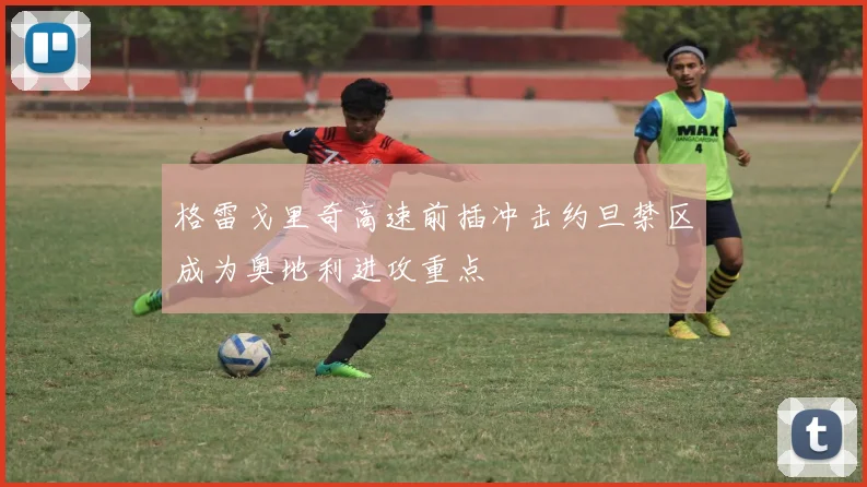 格雷戈里奇高速前插冲击约旦禁区成为奥地利进攻重点