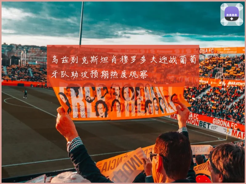 乌兹别克斯坦肖穆罗多夫迎战葡萄牙队助攻预期热度观察