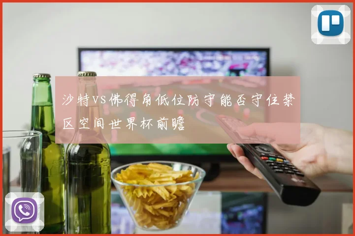 沙特vs佛得角低位防守能否守住禁区空间世界杯前瞻
