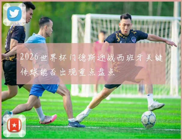 2026世界杯门德斯迎战西班牙关键传球能否出现重点盘点