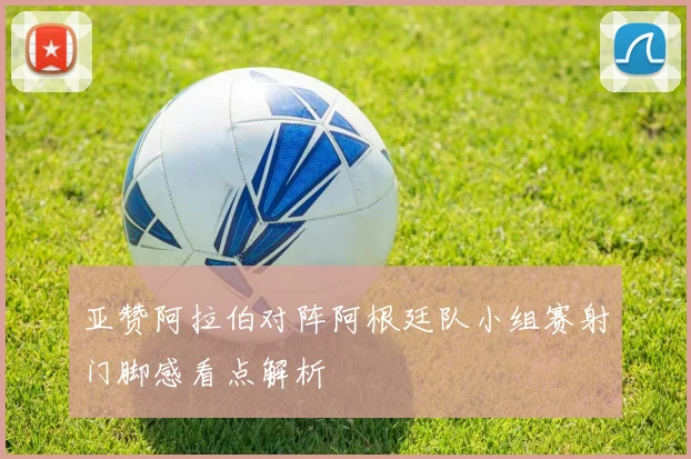 亚赞阿拉伯对阵阿根廷队小组赛射门脚感看点解析