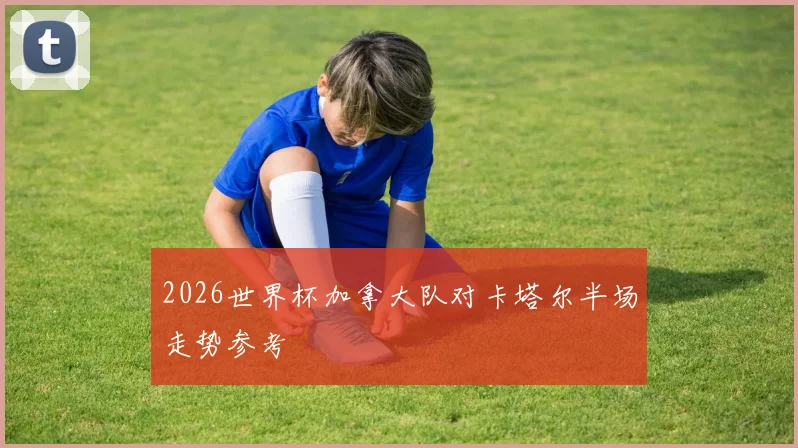 2026世界杯加拿大队对卡塔尔半场走势参考
