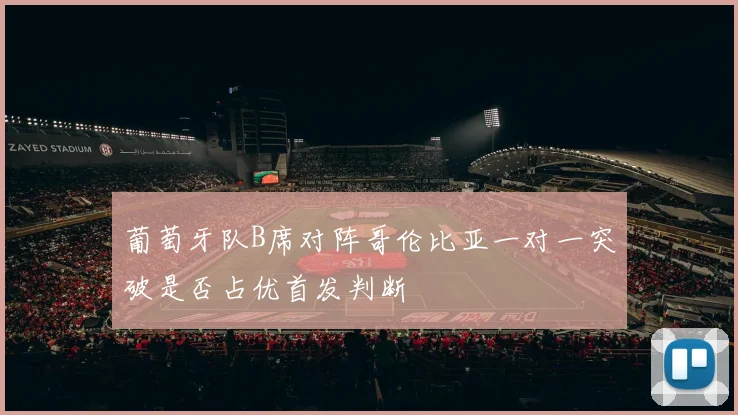 葡萄牙队B席对阵哥伦比亚一对一突破是否占优首发判断