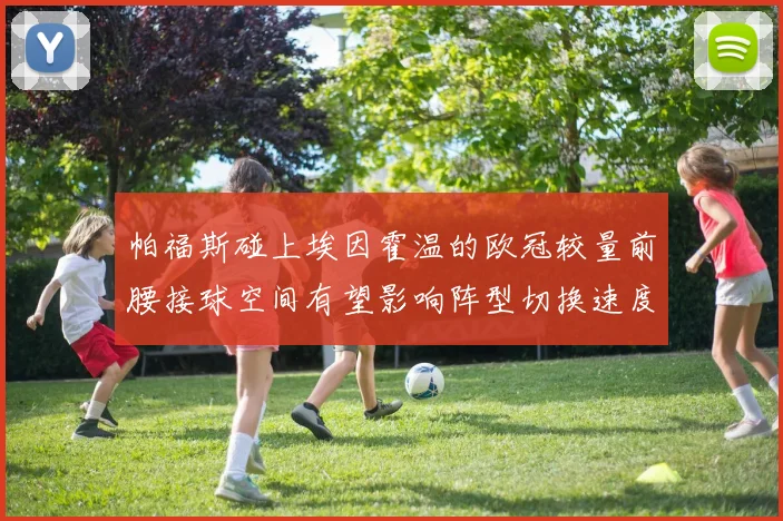 帕福斯碰上埃因霍温的欧冠较量前腰接球空间有望影响阵型切换速度