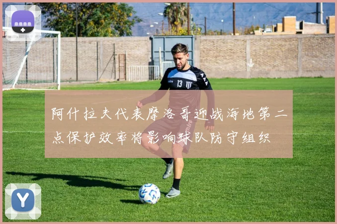 阿什拉夫代表摩洛哥迎战海地第二点保护效率将影响球队防守组织
