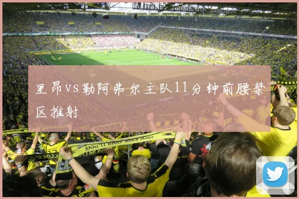 里昂vs勒阿弗尔主队11分钟前腰禁区推射