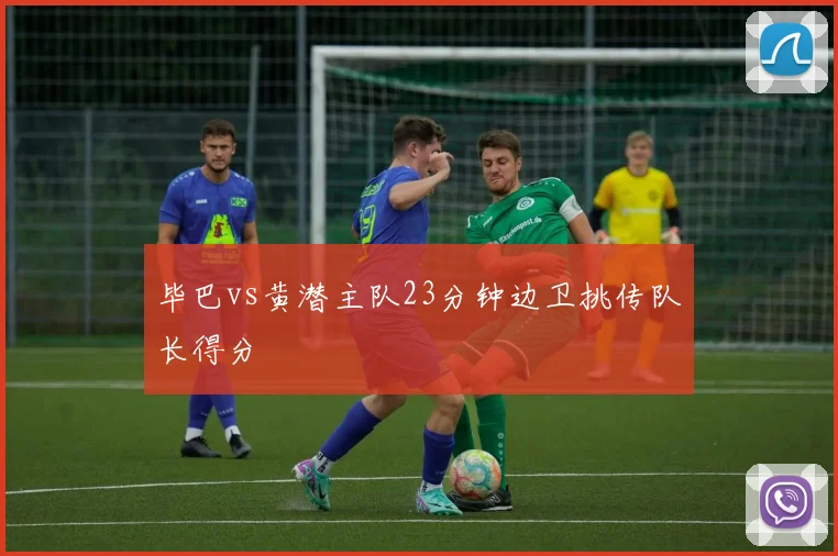 毕巴vs黄潜主队23分钟边卫挑传队长得分