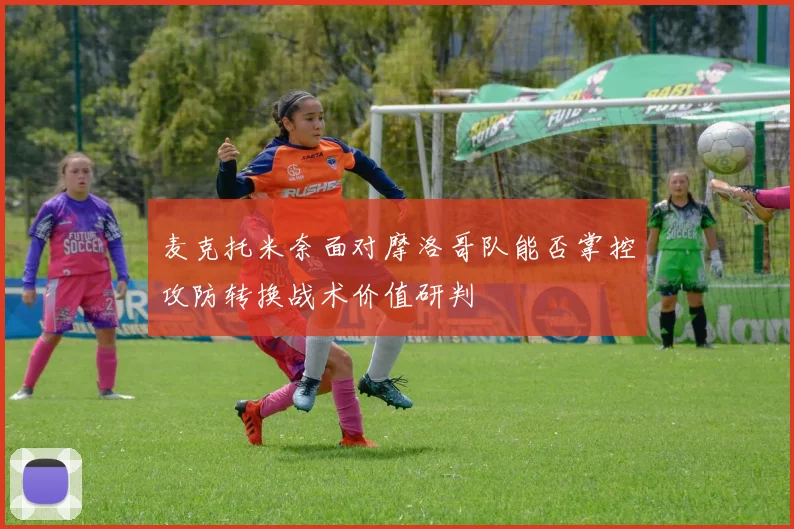 麦克托米奈面对摩洛哥队能否掌控攻防转换战术价值研判