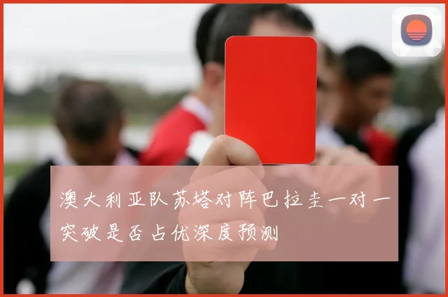 澳大利亚队苏塔对阵巴拉圭一对一突破是否占优深度预测