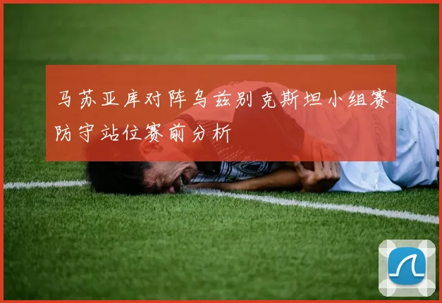 马苏亚库对阵乌兹别克斯坦小组赛防守站位赛前分析