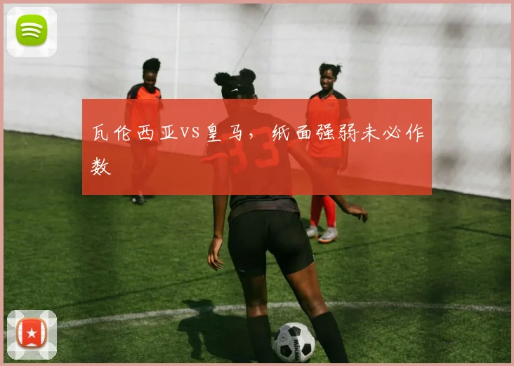 瓦伦西亚vs皇马，纸面强弱未必作数