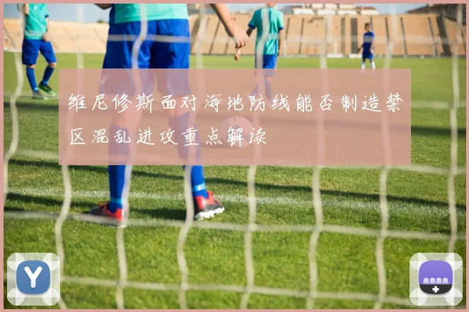 维尼修斯面对海地防线能否制造禁区混乱进攻重点解读