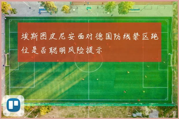 埃斯图皮尼安面对德国防线禁区跑位是否聪明风险提示