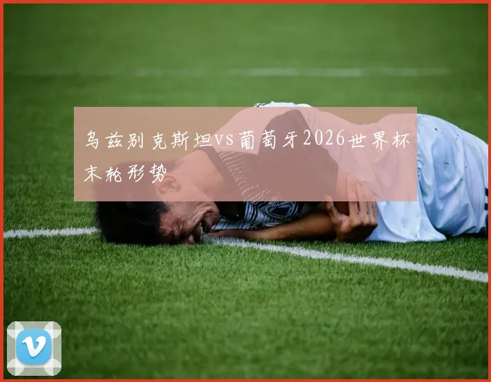 乌兹别克斯坦vs葡萄牙2026世界杯末轮形势