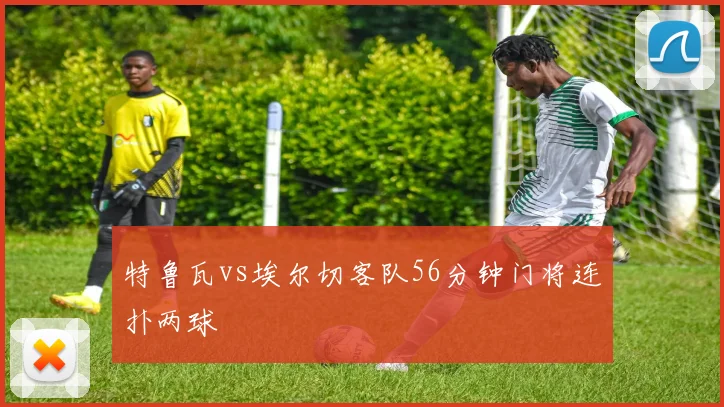 特鲁瓦vs埃尔切客队56分钟门将连扑两球